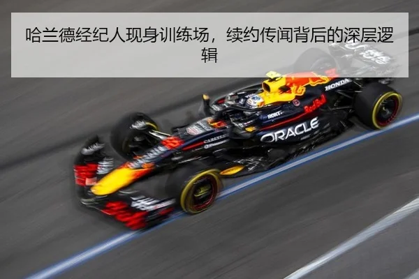 哈兰德经纪人现身训练场，续约传闻背后的深层逻辑