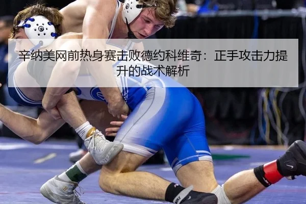 辛纳美网前热身赛击败德约科维奇：正手攻击力提升的战术解析