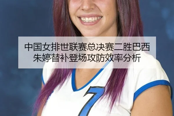 中国女排世联赛总决赛二胜巴西 朱婷替补登场攻防效率分析
